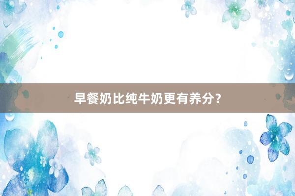 早餐奶比纯牛奶更有养分？