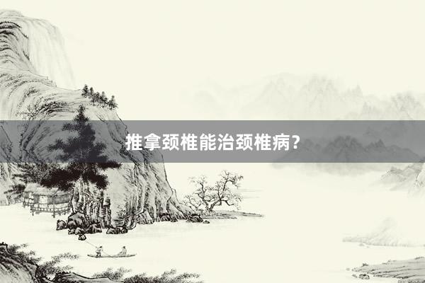 推拿颈椎能治颈椎病？