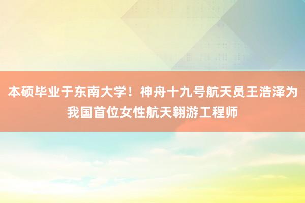 本硕毕业于东南大学！神舟十九号航天员王浩泽为我国首位女性航天翱游工程师