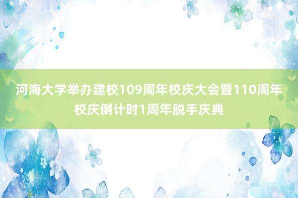 河海大学举办建校109周年校庆大会暨110周年校庆倒计时1周年脱手庆典