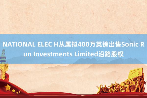 NATIONAL ELEC H从属拟400万英镑出售Sonic Run Investments Limited沿路股权