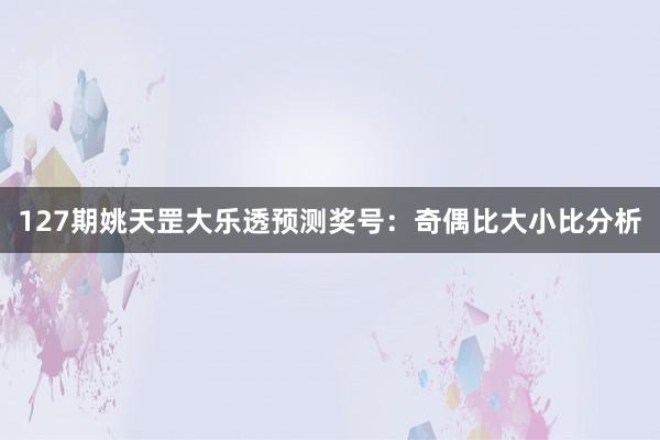 127期姚天罡大乐透预测奖号：奇偶比大小比分析