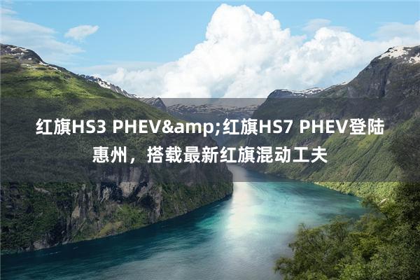 红旗HS3 PHEV&红旗HS7 PHEV登陆惠州，搭载最新红旗混动工夫