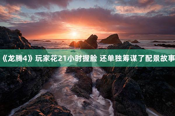 《龙腾4》玩家花21小时握脸 还单独筹谋了配景故事