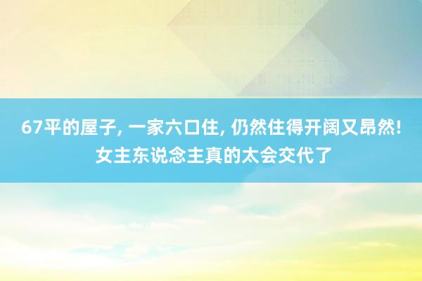 67平的屋子, 一家六口住, 仍然住得开阔又昂然! 女主东说念主真的太会交代了