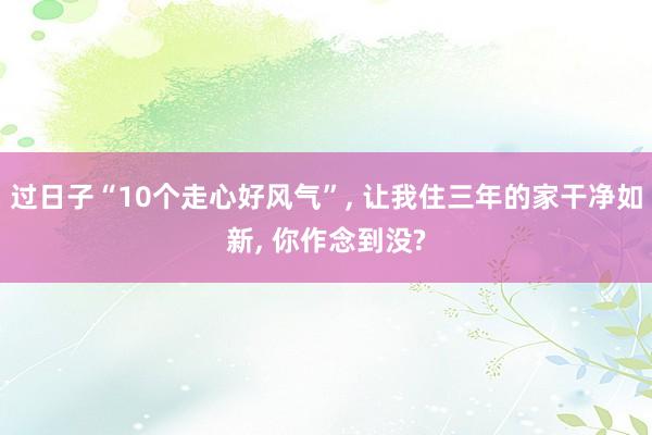 过日子“10个走心好风气”, 让我住三年的家干净如新, 你作念到没?